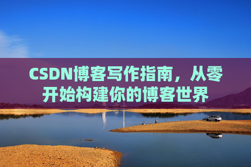 CSDN博客写作指南，从零开始构建你的博客世界